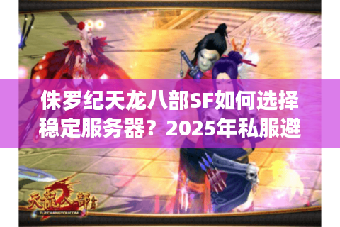 侏罗纪天龙八部SF如何选择稳定服务器?2025年私服避坑指南 侏罗纪天龙八部SF如何选择稳定服务器?2025年私服避坑指南