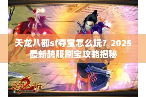 天龙八部sf夺宝怎么玩?2025最新跨服刷宝攻略揭秘 天龙八部sf夺宝怎么玩?2025最新跨服刷宝攻略揭秘