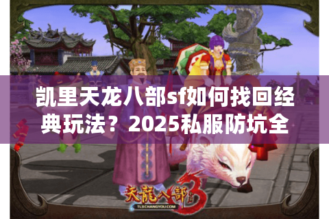 凯里天龙八部sf如何找回经典玩法?2025私服防坑全攻略 凯里天龙八部sf如何找回经典玩法?2025私服防坑全攻略