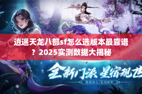 逍遥天龙八部sf怎么选版本最靠谱?2025实测数据大揭秘 逍遥天龙八部sf怎么选版本最靠谱?2025实测数据大揭秘
