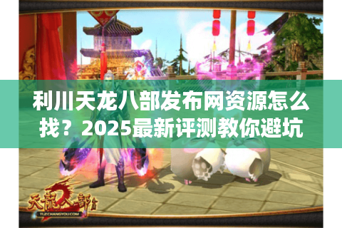 利川天龙八部发布网资源怎么找?2025最新评测教你避坑 利川天龙八部发布网资源怎么找?2025最新评测教你避坑