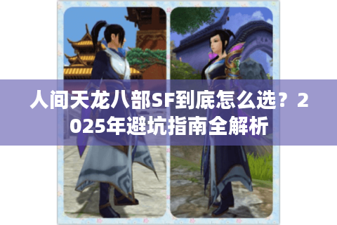 人间天龙八部SF到底怎么选?2025年避坑指南全解析 人间天龙八部SF到底怎么选?2025年避坑指南全解析