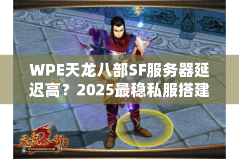 WPE天龙八部SF服务器延迟高?2025最稳私服搭建方案实测 WPE天龙八部SF服务器延迟高?2025最稳私服搭建方案实测
