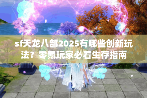 sf天龙八部2025有哪些创新玩法?零氪玩家必看生存指南 sf天龙八部2025有哪些创新玩法?零氪玩家必看生存指南