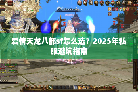 爱情天龙八部sf怎么选?2025年私服避坑指南 爱情天龙八部sf怎么选?2025年私服避坑指南