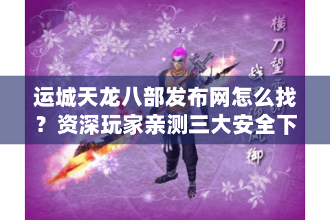 运城天龙八部发布网怎么找?资深玩家亲测三大安全下载渠道 运城天龙八部发布网怎么找?资深玩家亲测三大安全下载渠道