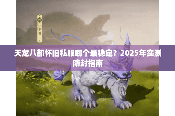 天龙八部怀旧私服哪个最稳定?2025年实测防封指南 天龙八部怀旧私服哪个最稳定?2025年实测防封指南