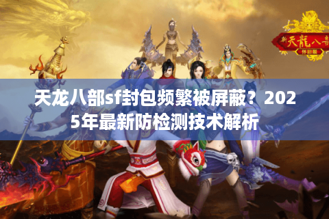 天龙八部sf封包频繁被屏蔽？2025年最新防检测技术解析