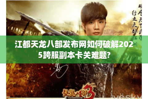 江都天龙八部发布网如何破解2025跨服副本卡关难题?