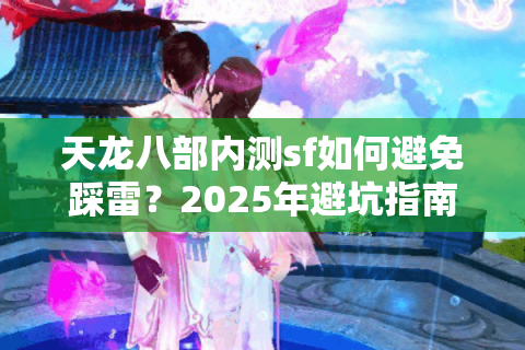 天龙八部内测sf如何避免踩雷?2025年避坑指南与真实体验分享 天龙八部内测sf如何避免踩雷?2025年避坑指南与真实体验分享