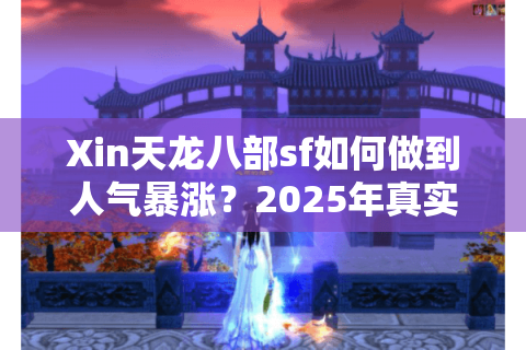 Xin天龙八部sf如何做到人气暴涨?2025年真实玩家生存指南 Xin天龙八部sf如何做到人气暴涨?2025年真实玩家生存指南