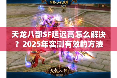 天龙八部SF延迟高怎么解决?2025年实测有效的方法盘点 天龙八部SF延迟高怎么解决?2025年实测有效的方法盘点