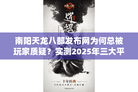 南阳天龙八部发布网为何总被玩家质疑？实测2025年三大平台稳定性对比