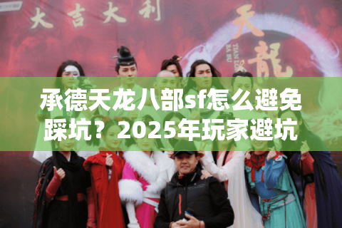 承德天龙八部sf怎么避免踩坑?2025年玩家避坑指南 承德天龙八部sf怎么避免踩坑?2025年玩家避坑指南