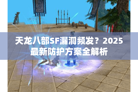 天龙八部SF漏洞频发?2025最新防护方案全解析 天龙八部SF漏洞频发?2025最新防护方案全解析