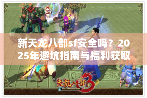 新天龙八部sf安全吗?2025年避坑指南与福利获取攻略 新天龙八部sf安全吗?2025年避坑指南与福利获取攻略