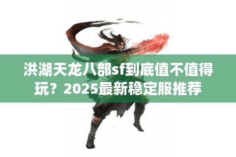 洪湖天龙八部sf到底值不值得玩？2025最新稳定服推荐