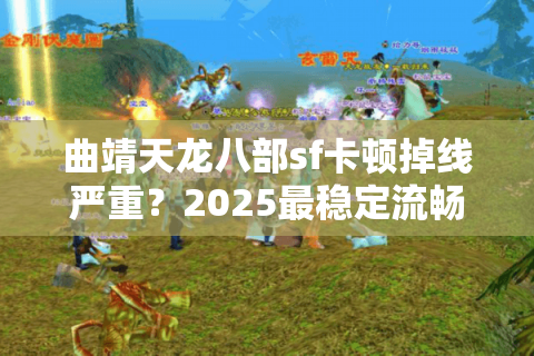 曲靖天龙八部sf卡顿掉线严重?2025最稳定流畅私服推荐 曲靖天龙八部sf卡顿掉线严重?2025最稳定流畅私服推荐