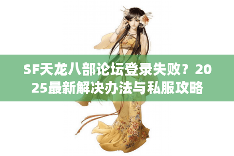 SF天龙八部论坛登录失败?2025最新解决办法与私服攻略 SF天龙八部论坛登录失败?2025最新解决办法与私服攻略