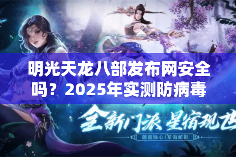 明光天龙八部发布网安全吗?2025年实测防病毒破解版下载攻略 明光天龙八部发布网安全吗?2025年实测防病毒破解版下载攻略