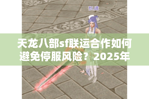 天龙八部sf联运合作如何避免停服风险?2025年联运模式深度解析 天龙八部sf联运合作如何避免停服风险?2025年联运模式深度解析