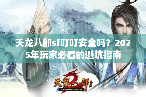 天龙八部sf叮叮安全吗?2025年玩家必看的避坑指南 天龙八部sf叮叮安全吗?2025年玩家必看的避坑指南