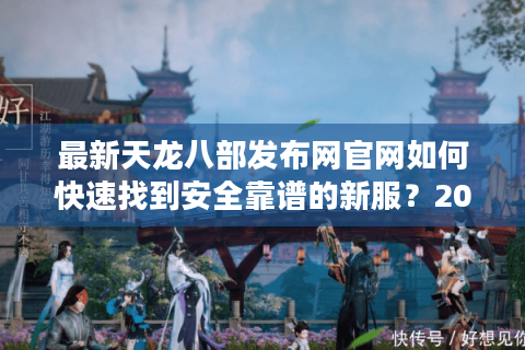 最新天龙八部发布网官网如何快速找到安全靠谱的新服?2025年避坑指南 最新天龙八部发布网官网如何快速找到安全靠谱的新服?2025年避坑指南