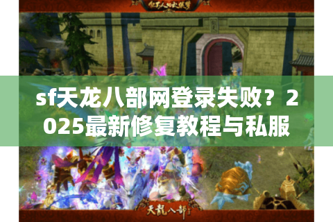 sf天龙八部网登录失败？2025最新修复教程与私服攻略大全