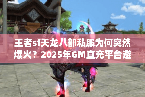 王者sf天龙八部私服为何突然爆火?2025年GM直充平台避坑指南 王者sf天龙八部私服为何突然爆火?2025年GM直充平台避坑指南