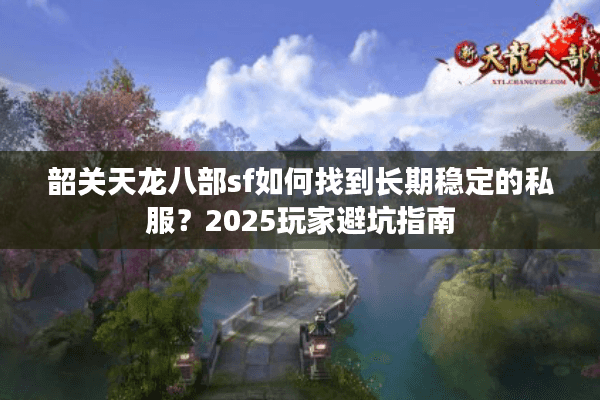 韶关天龙八部sf如何找到长期稳定的私服?2025玩家避坑指南 韶关天龙八部sf如何找到长期稳定的私服?2025玩家避坑指南