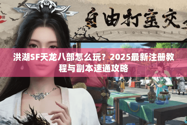 洪湖SF天龙八部怎么玩?2025最新注册教程与副本速通攻略 洪湖SF天龙八部怎么玩?2025最新注册教程与副本速通攻略