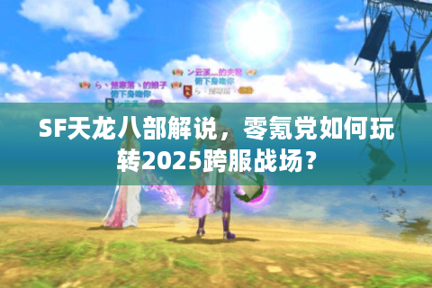 SF天龙八部解说,零氪党如何玩转2025跨服战场? SF天龙八部解说,零氪党如何玩转2025跨服战场?