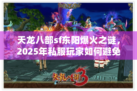 天龙八部sf东阳爆火之谜,2025年私服玩家如何避免踩雷? 天龙八部sf东阳爆火之谜,2025年私服玩家如何避免踩雷?