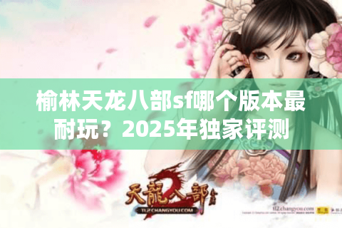 榆林天龙八部sf哪个版本最耐玩?2025年独家评测 榆林天龙八部sf哪个版本最耐玩?2025年独家评测