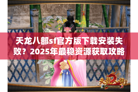 天龙八部sf官方版下载安装失败?2025年最稳资源获取攻略 天龙八部sf官方版下载安装失败?2025年最稳资源获取攻略