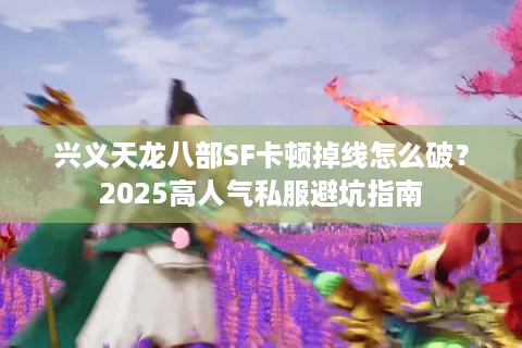 兴义天龙八部SF卡顿掉线怎么破?2025高人气私服避坑指南 兴义天龙八部SF卡顿掉线怎么破?2025高人气私服避坑指南