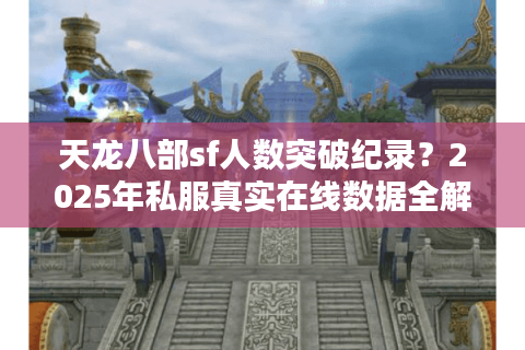 天龙八部sf人数突破纪录?2025年私服真实在线数据全解析 天龙八部sf人数突破纪录?2025年私服真实在线数据全解析
