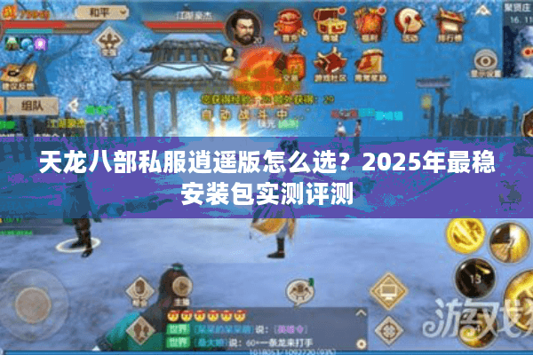 天龙八部私服逍遥版怎么选?2025年最稳安装包实测评测 天龙八部私服逍遥版怎么选?2025年最稳安装包实测评测