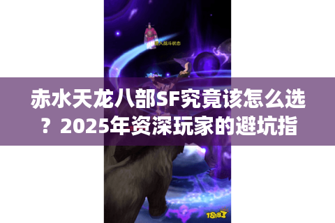 赤水天龙八部SF究竟该怎么选?2025年资深玩家的避坑指南 赤水天龙八部SF究竟该怎么选?2025年资深玩家的避坑指南