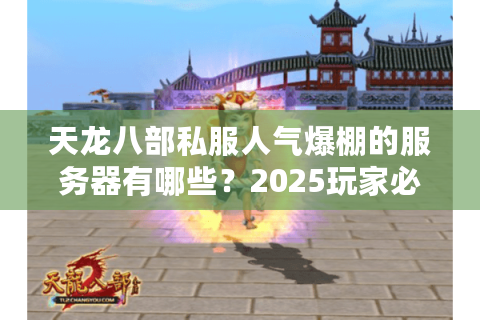 天龙八部私服人气爆棚的服务器有哪些？2025玩家必看推荐