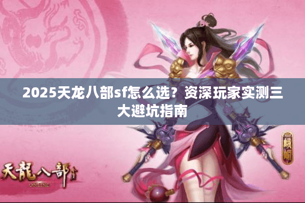 2025天龙八部sf怎么选?资深玩家实测三大避坑指南 2025天龙八部sf怎么选?资深玩家实测三大避坑指南