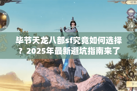 毕节天龙八部sf究竟如何选择?2025年最新避坑指南来了 毕节天龙八部sf究竟如何选择?2025年最新避坑指南来了