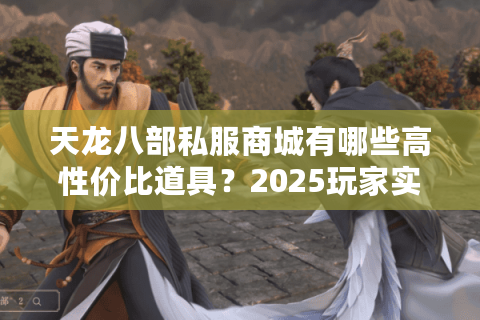 天龙八部私服商城有哪些高性价比道具?2025玩家实测推荐 天龙八部私服商城有哪些高性价比道具?2025玩家实测推荐