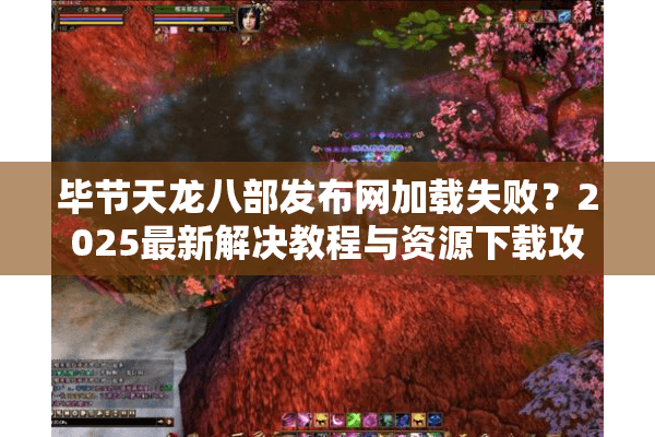 毕节天龙八部发布网加载失败？2025最新解决教程与资源下载攻略