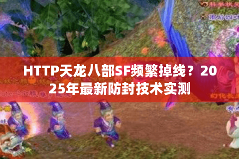 HTTP天龙八部SF频繁掉线?2025年最新防封技术实测 HTTP天龙八部SF频繁掉线?2025年最新防封技术实测