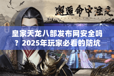 皇家天龙八部发布网安全吗？2025年玩家必看的防坑指南