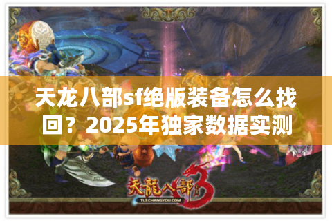 天龙八部sf绝版装备怎么找回?2025年独家数据实测攻略 天龙八部sf绝版装备怎么找回?2025年独家数据实测攻略