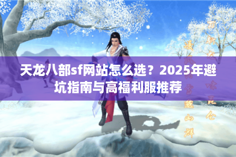 天龙八部sf网站怎么选?2025年避坑指南与高福利服推荐 天龙八部sf网站怎么选?2025年避坑指南与高福利服推荐