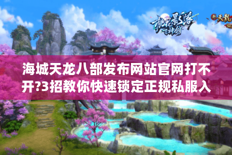 海城天龙八部发布网站官网打不开?3招教你快速锁定正规私服入口 海城天龙八部发布网站官网打不开?3招教你快速锁定正规私服入口