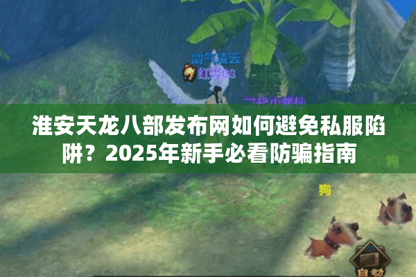 淮安天龙八部发布网如何避免私服陷阱?2025年新手必看防骗指南 淮安天龙八部发布网如何避免私服陷阱?2025年新手必看防骗指南
